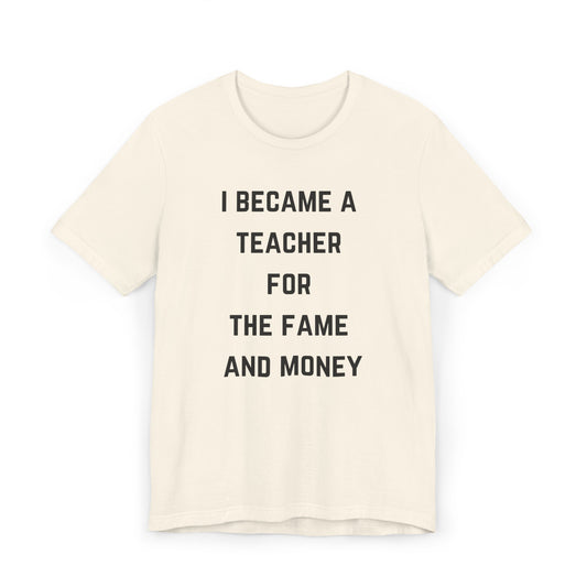 I Became A Teacher For The Fame And Money Tee